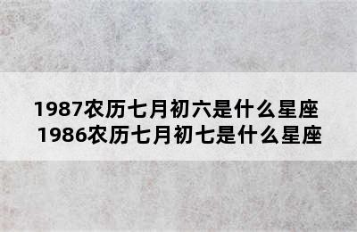 1987农历七月初六是什么星座 1986农历七月初七是什么星座